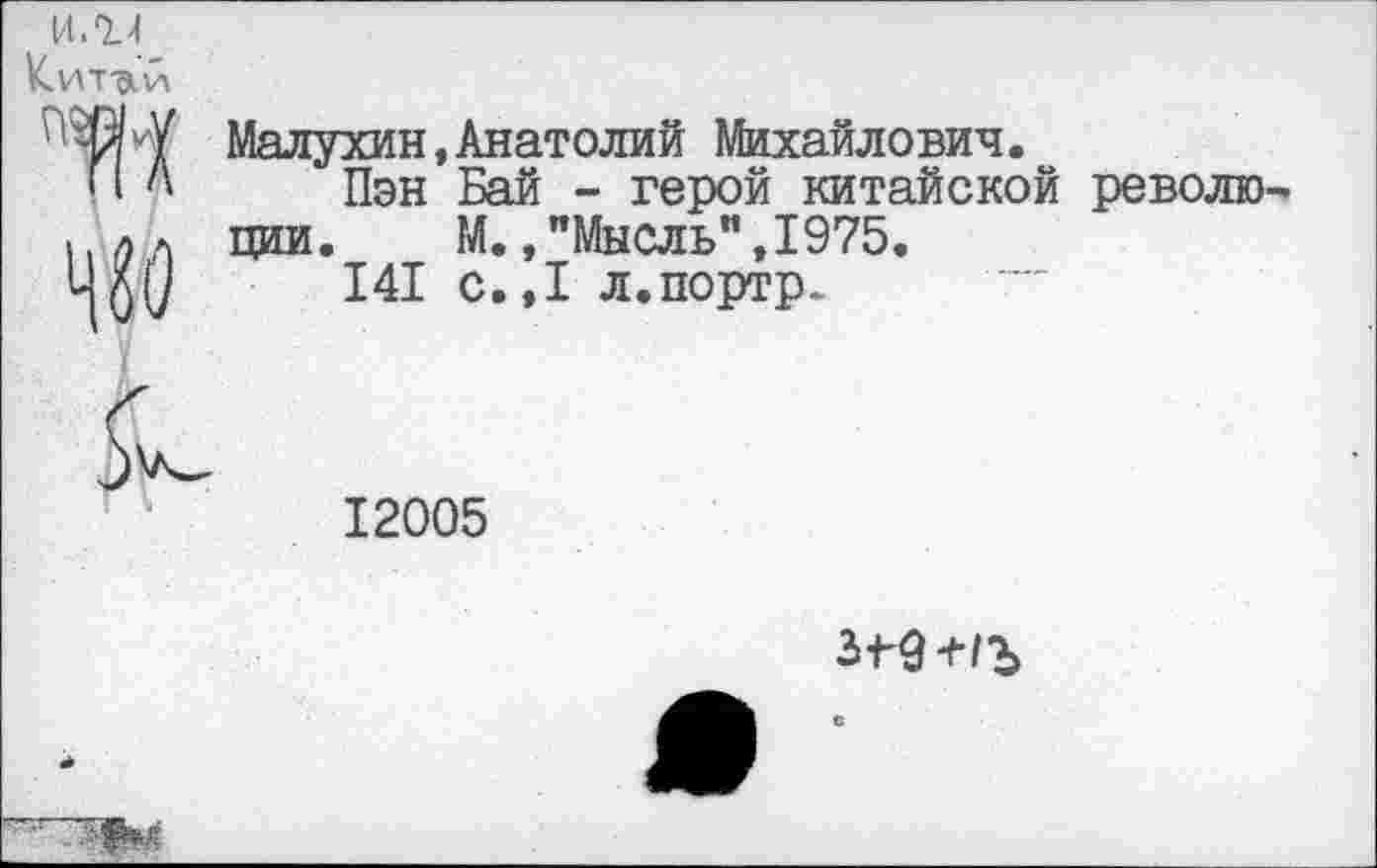 ﻿И.14 ^ит-алл
Малухин,Анатолий Михайлович.
Пэн Бай - герой китайской революции. М.,"Мысль",1975.
141 с.,1 л.портр.
12005
3^9 +<Ъ